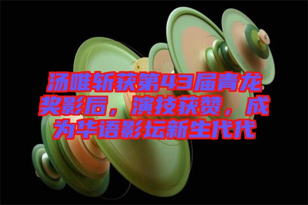 湯唯斬獲第43屆青龍獎影后，演技獲贊，成為華語影壇新生代代