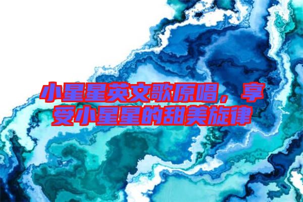 小星星英文歌原唱，享受小星星的甜美旋律