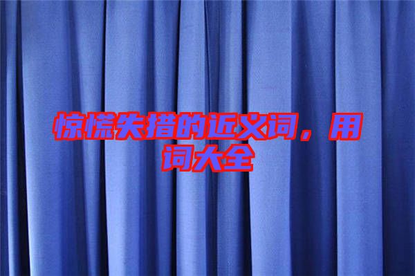 驚慌失措的近義詞，用詞大全