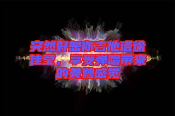 突然好想你吉他譜徐佳瑩，享受彈唱帶來的美妙感覺