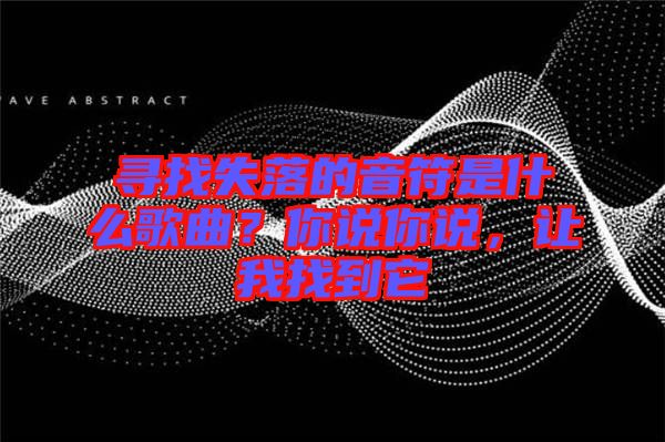 尋找失落的音符是什么歌曲？你說你說，讓我找到它