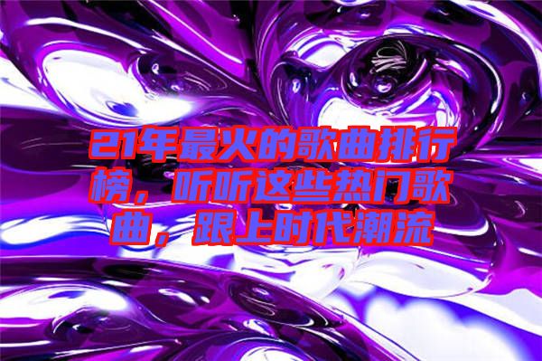 21年最火的歌曲排行榜，聽(tīng)聽(tīng)這些熱門(mén)歌曲，跟上時(shí)代潮流