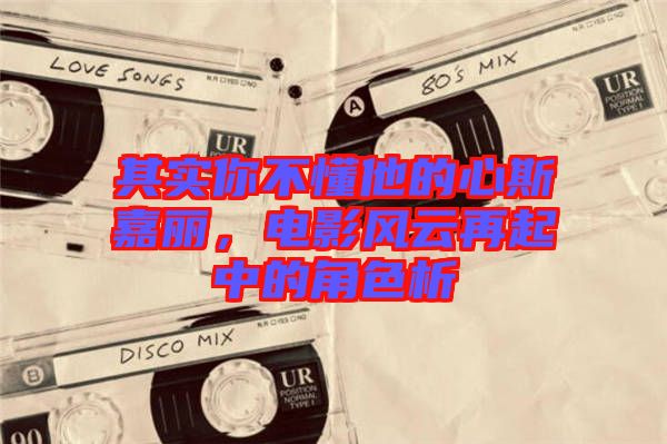 其實你不懂他的心斯嘉麗，電影風(fēng)云再起中的角色析