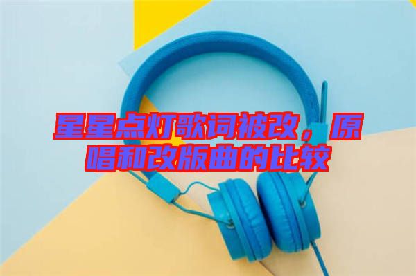 星星點(diǎn)燈歌詞被改，原唱和改版曲的比較