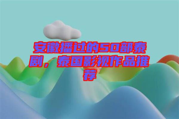 安徽播過(guò)的50部泰劇，泰國(guó)影視作品推薦