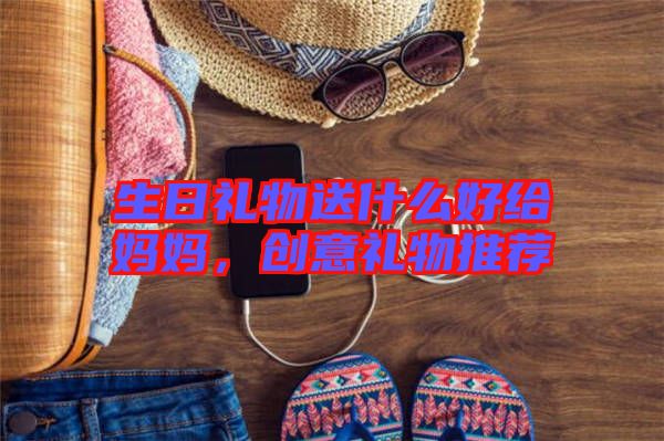 生日禮物送什么好給媽媽，創(chuàng)意禮物推薦
