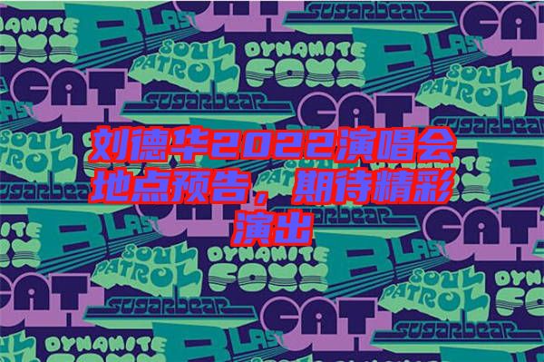 劉德華2022演唱會(huì)地點(diǎn)預(yù)告，期待精彩演出