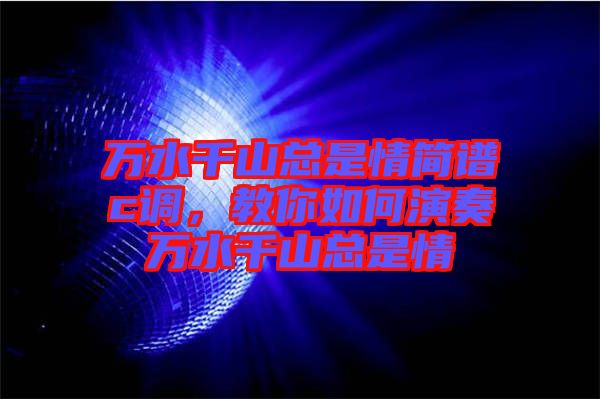 萬(wàn)水千山總是情簡(jiǎn)譜c調(diào)，教你如何演奏萬(wàn)水千山總是情