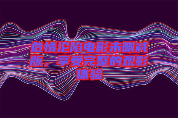 危情淪陷電影未刪減版，享受完整的觀影體驗