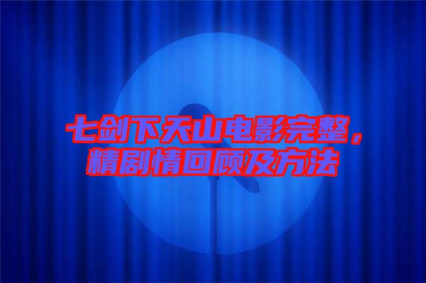 七劍下天山電影完整，精劇情回顧及方法