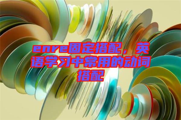 enre固定搭配，英語學(xué)習(xí)中常用的動(dòng)詞搭配
