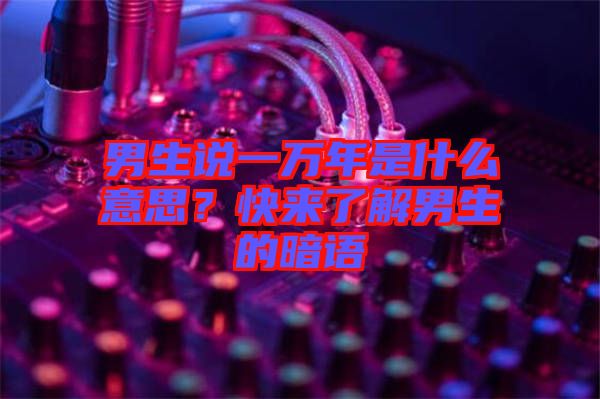 男生說(shuō)一萬(wàn)年是什么意思？快來(lái)了解男生的暗語(yǔ)