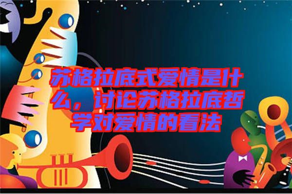 蘇格拉底式愛情是什么，討論蘇格拉底哲學(xué)對愛情的看法