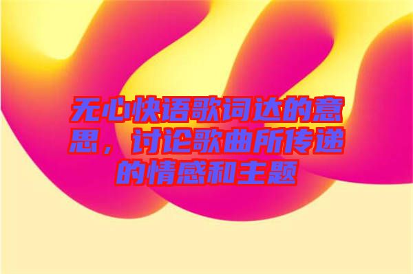 無心快語歌詞達(dá)的意思，討論歌曲所傳遞的情感和主題