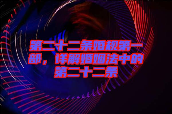 第二十二條婚規(guī)第一部，詳解婚姻法中的第二十二條