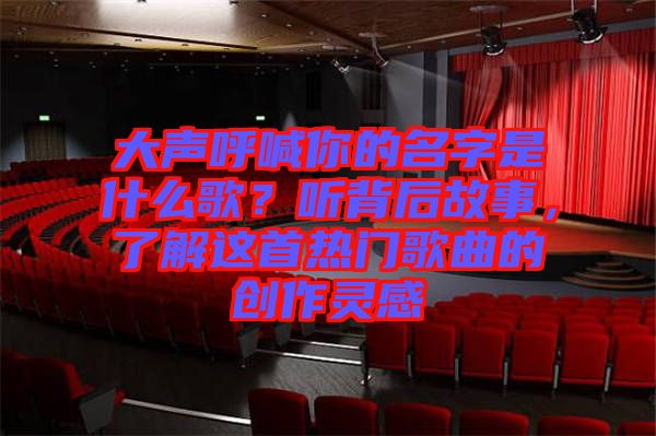 大聲呼喊你的名字是什么歌？聽背后故事，了解這首熱門歌曲的創(chuàng)作靈感