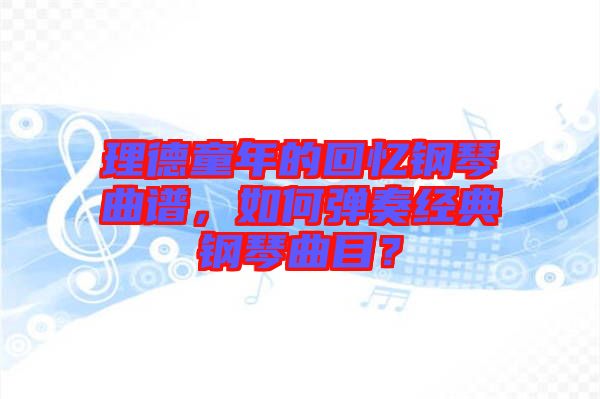 理德童年的回憶鋼琴曲譜，如何彈奏經(jīng)典鋼琴曲目？