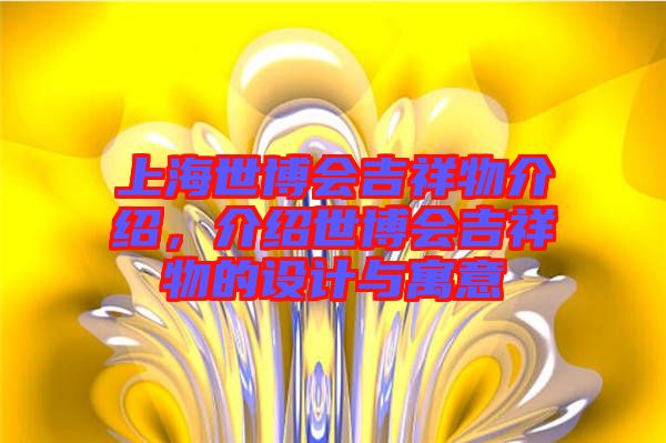 上海世博會吉祥物介紹，介紹世博會吉祥物的設計與寓意