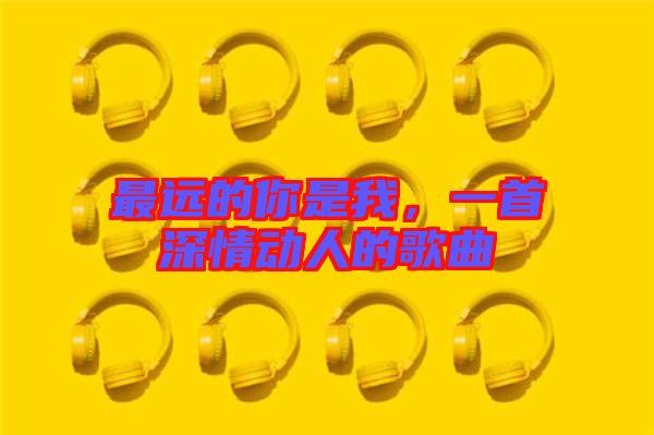 最遠(yuǎn)的你是我，一首深情動人的歌曲