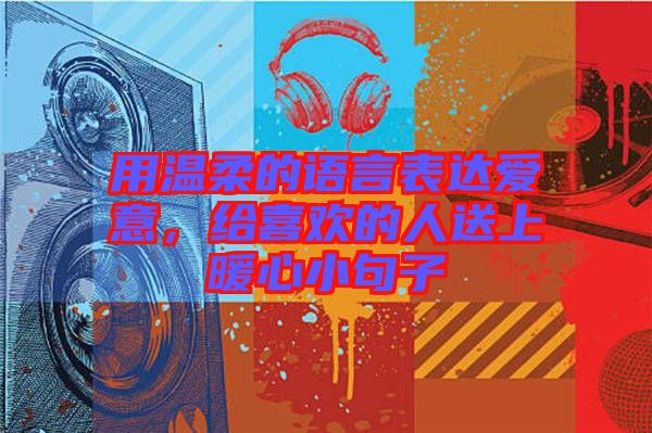 用溫柔的語(yǔ)言表達(dá)愛(ài)意，給喜歡的人送上暖心小句子