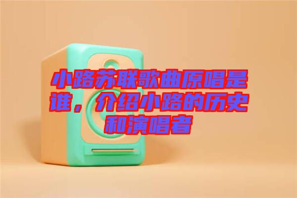 小路蘇聯(lián)歌曲原唱是誰(shuí)，介紹小路的歷史和演唱者