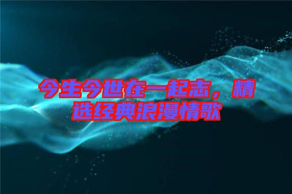 今生今世在一起志，精選經(jīng)典浪漫情歌