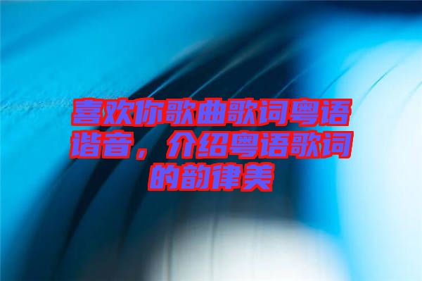 喜歡你歌曲歌詞粵語諧音，介紹粵語歌詞的韻律美