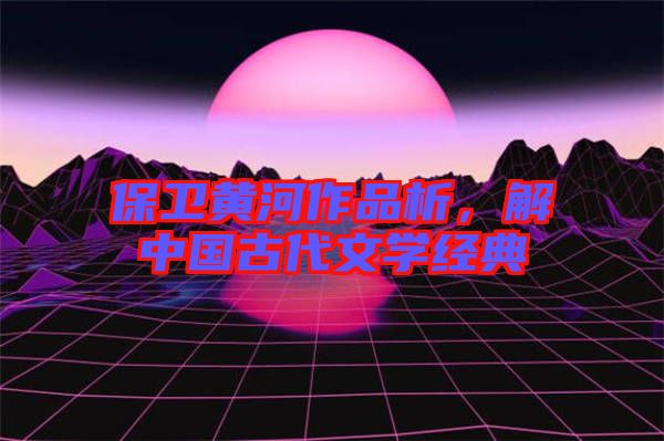 保衛(wèi)黃河作品析，解中國古代文學(xué)經(jīng)典