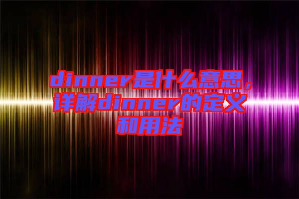 dinner是什么意思，詳解dinner的定義和用法