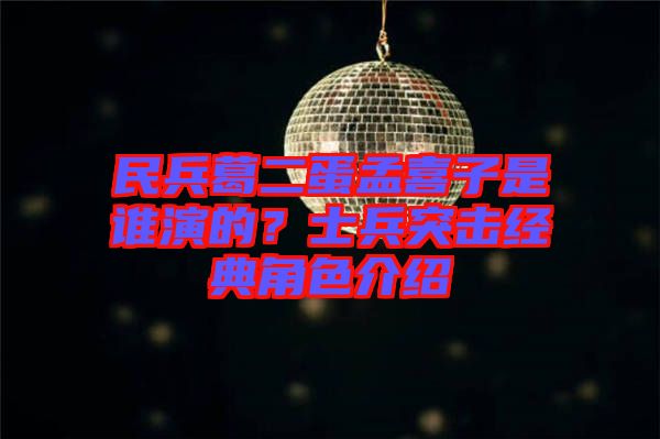 民兵葛二蛋孟喜子是誰演的？士兵突擊經(jīng)典角色介紹