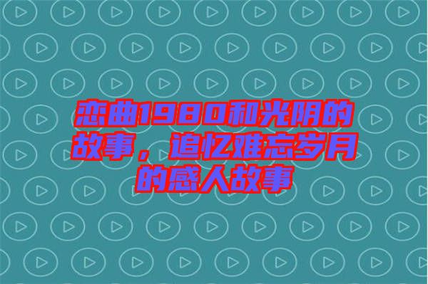 戀曲1980和光陰的故事，追憶難忘歲月的感人故事