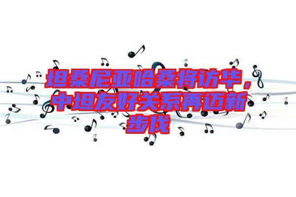 坦桑尼亞哈桑將訪華，中坦友好關(guān)系再邁新步伐