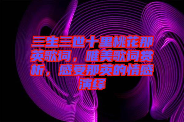 三生三世十里桃花那英歌詞，唯美歌詞賞析，感受那英的情感演繹
