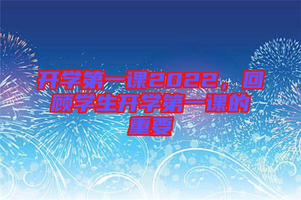 開(kāi)學(xué)第一課2022，回顧學(xué)生開(kāi)學(xué)第一課的重要