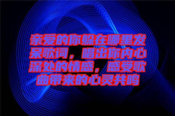 親愛的你躲在哪里發(fā)呆歌詞，唱出你內(nèi)心深處的情感，感受歌曲帶來的心靈共鳴