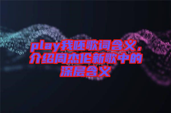 play我呸歌詞含義，介紹周杰倫新歌中的深層含義