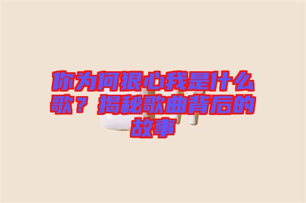 你為何狠心我是什么歌？揭秘歌曲背后的故事
