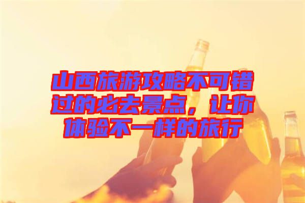 山西旅游攻略不可錯過的必去景點，讓你體驗不一樣的旅行