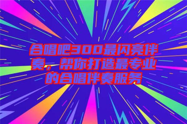 合唱吧300最閃亮伴奏，幫你打造最專業(yè)的合唱伴奏服務(wù)