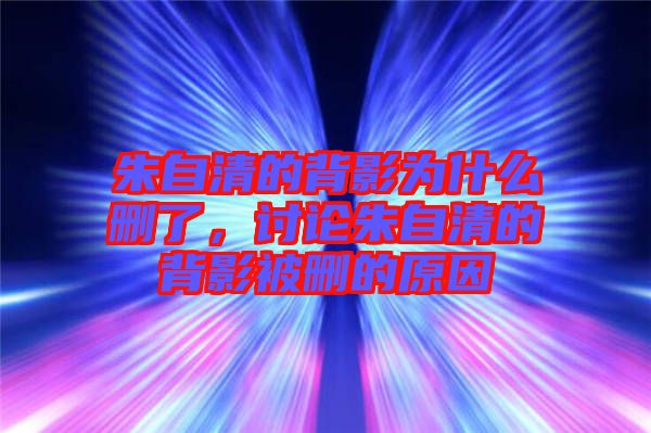 朱自清的背影為什么刪了，討論朱自清的背影被刪的原因