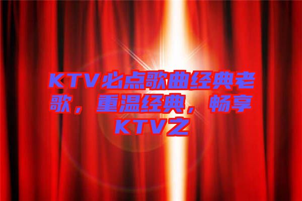 KTV必點(diǎn)歌曲經(jīng)典老歌，重溫經(jīng)典，暢享KTV之