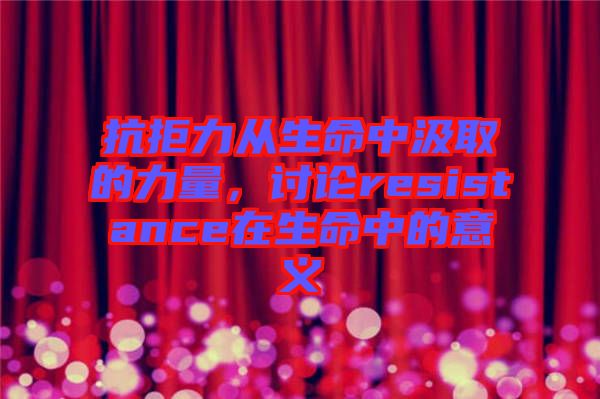 抗拒力從生命中汲取的力量，討論resistance在生命中的意義