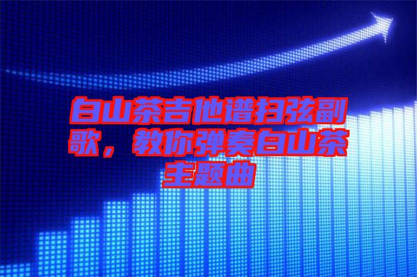 白山茶吉他譜掃弦副歌，教你彈奏白山茶主題曲