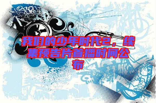 我們的少年時(shí)代2，續(xù)集預(yù)告片首播時(shí)間公布
