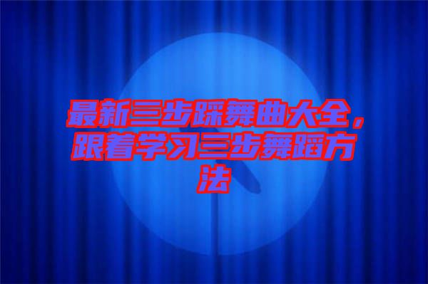 最新三步踩舞曲大全，跟著學(xué)習(xí)三步舞蹈方法