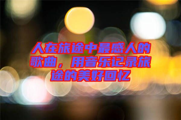 人在旅途中最感人的歌曲，用音樂(lè)記錄旅途的美好回憶