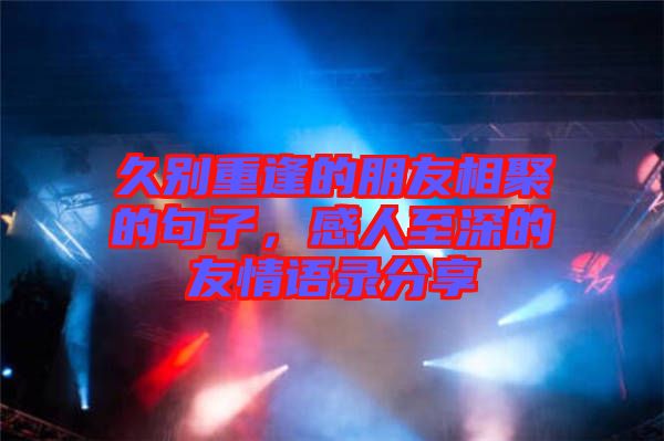 久別重逢的朋友相聚的句子，感人至深的友情語(yǔ)錄分享