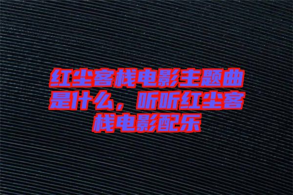 紅塵客棧電影主題曲是什么，聽(tīng)聽(tīng)紅塵客棧電影配樂(lè)