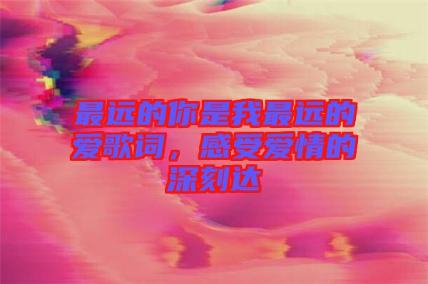 最遠(yuǎn)的你是我最遠(yuǎn)的愛歌詞，感受愛情的深刻達(dá)