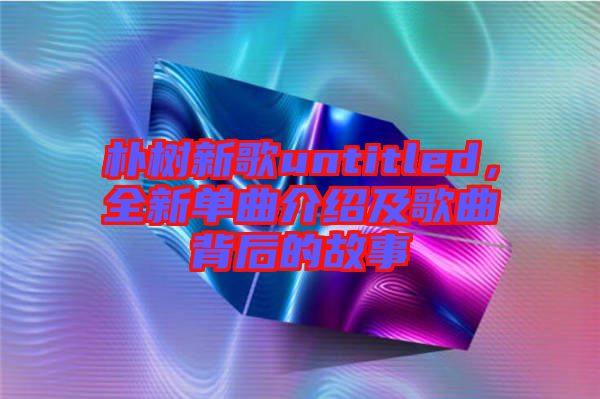 樸樹新歌untitled，全新單曲介紹及歌曲背后的故事